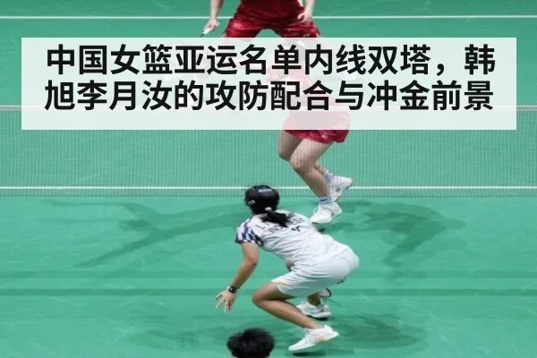 中国女篮亚运名单内线双塔,韩旭李月汝的攻防配合与冲金前景