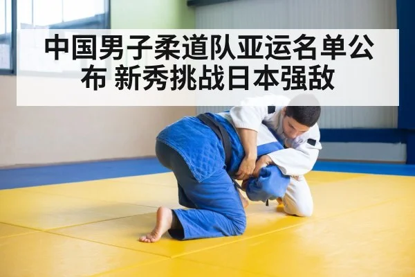 中国男子柔道队亚运名单公布 新秀挑战日本强敌
