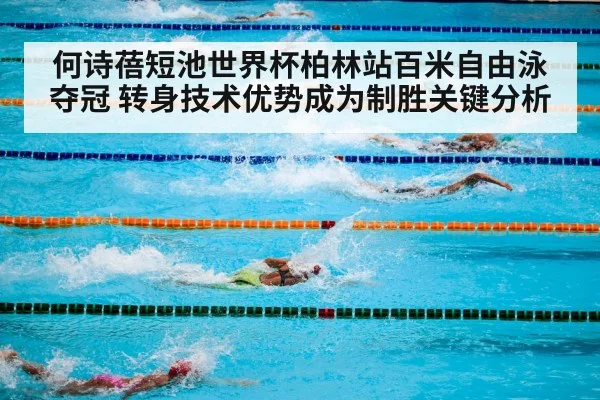 何诗蓓短池世界杯柏林站百米自由泳夺冠 转身技术优势成为制胜关键分析