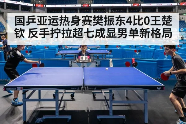 国乒亚运热身赛樊振东4比0王楚钦 反手拧拉超七成显男单新格局