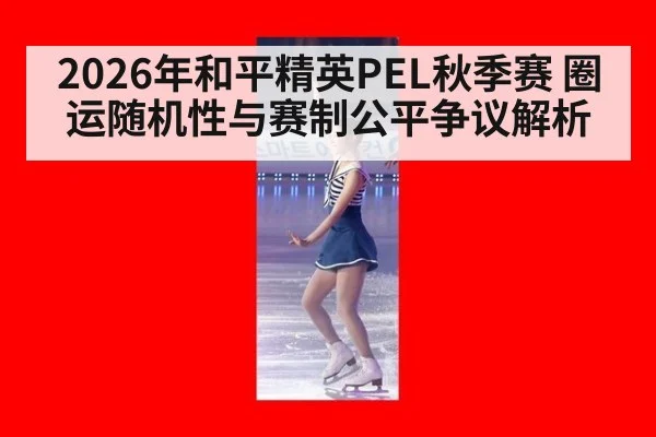 2026年和平精英PEL秋季赛 圈运随机性与赛制公平争议解析