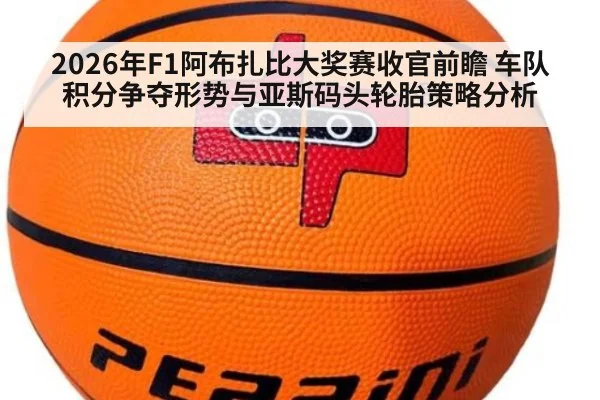2026年F1阿布扎比大奖赛收官前瞻 车队积分争夺形势与亚斯码头轮胎策略分析