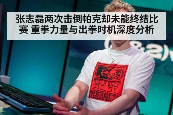 张志磊两次击倒帕克却未能终结比赛 重拳力量与出拳时机深度分析