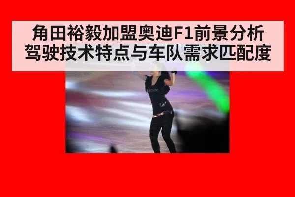 角田裕毅加盟奥迪F1前景分析 驾驶技术特点与车队需求匹配度