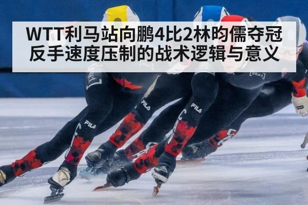 WTT利马站向鹏4比2林昀儒夺冠 反手速度压制的战术逻辑与意义
