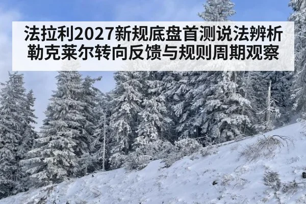 法拉利2027新规底盘首测说法辨析 勒克莱尔转向反馈与规则周期观察