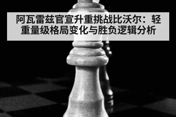 阿瓦雷兹官宣升重挑战比沃尔：轻重量级格局变化与胜负逻辑分析
