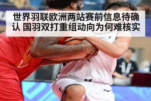 世界羽联欧洲两站赛前信息待确认 国羽双打重组动向为何难核实